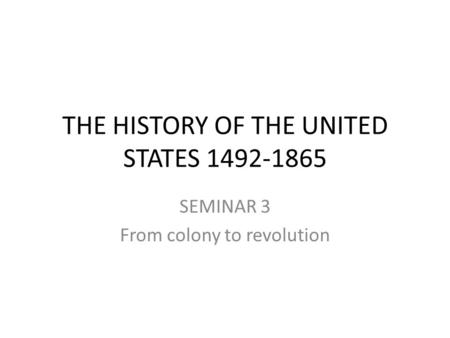 THE HISTORY OF THE UNITED STATES 1492-1865 SEMINAR 3 From colony to revolution.