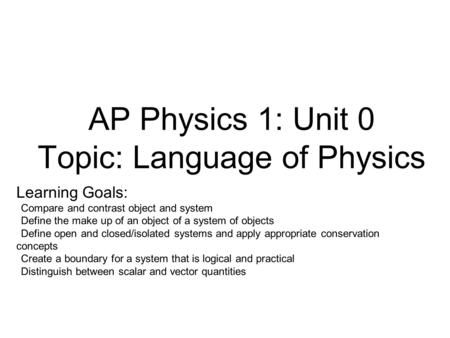AP Physics 1: Unit 0 Topic: Language of Physics Learning Goals: Compare and contrast object and system Define the make up of an object of a system of objects.