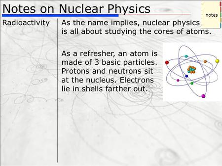 Notes on Nuclear Physics RadioactivityAs the name implies, nuclear physics is all about studying the cores of atoms. As a refresher, an atom is made of.