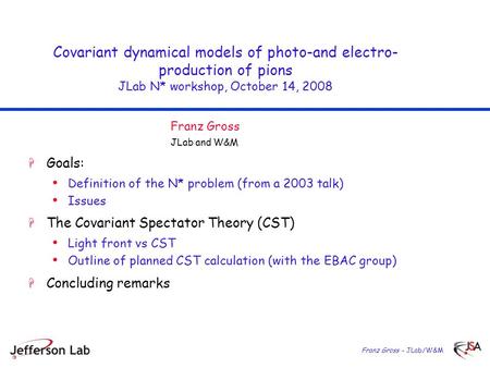 Franz Gross - JLab/W&M Covariant dynamical models of photo-and electro- production of pions JLab N* workshop, October 14, 2008  Goals: Definition of the.