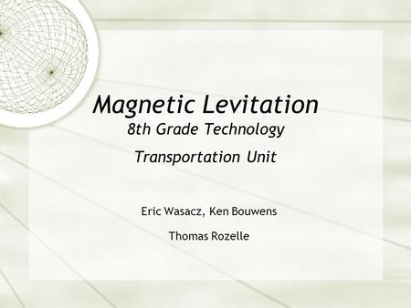 Magnetic Levitation 8th Grade Technology Transportation Unit Eric Wasacz, Ken Bouwens Thomas Rozelle.