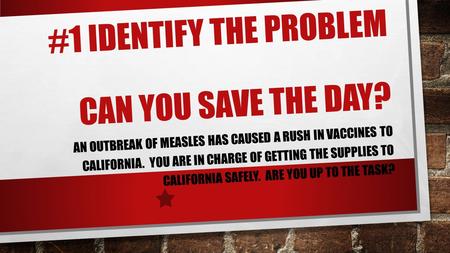#1 IDENTIFY THE PROBLEM CAN YOU SAVE THE DAY? AN OUTBREAK OF MEASLES HAS CAUSED A RUSH IN VACCINES TO CALIFORNIA. YOU ARE IN CHARGE OF GETTING THE SUPPLIES.