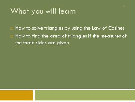 1 What you will learn  How to solve triangles by using the Law of Cosines  How to find the area of triangles if the measures of the three sides are given.