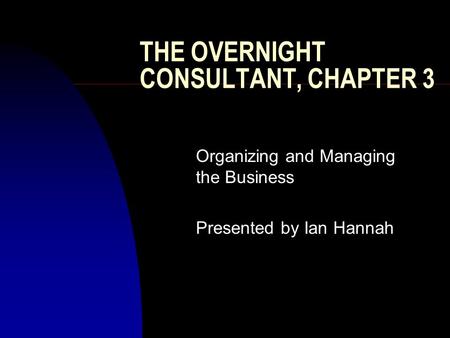 THE OVERNIGHT CONSULTANT, CHAPTER 3 Organizing and Managing the Business Presented by Ian Hannah.