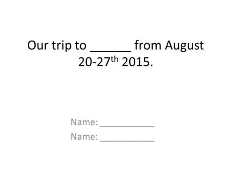 Our trip to ______ from August 20-27 th 2015. Name: ___________.