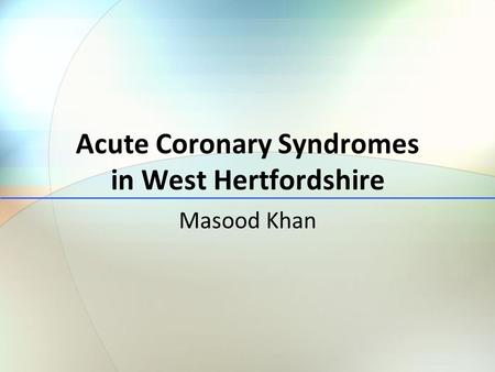 Acute Coronary Syndromes in West Hertfordshire Masood Khan.