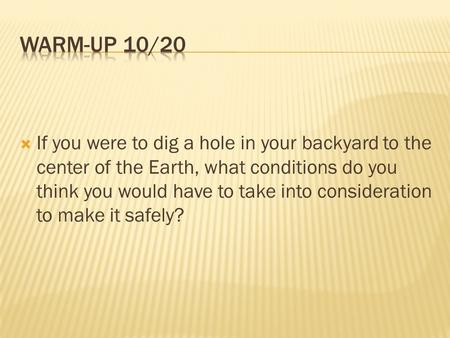 Warm-up 10/20 If you were to dig a hole in your backyard to the center of the Earth, what conditions do you think you would have to take into consideration.