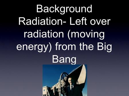 Background Radiation- Left over radiation (moving energy) from the Big Bang.