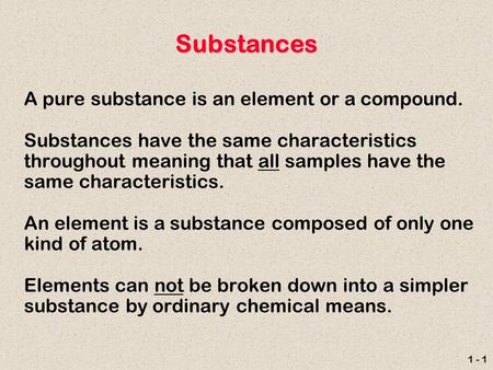 1 - 1 Substances A pure substance is an element or a compound. Substances have the same characteristics throughout meaning that all samples have the same.