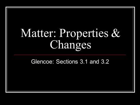 Matter: Properties & Changes Glencoe: Sections 3.1 and 3.2.