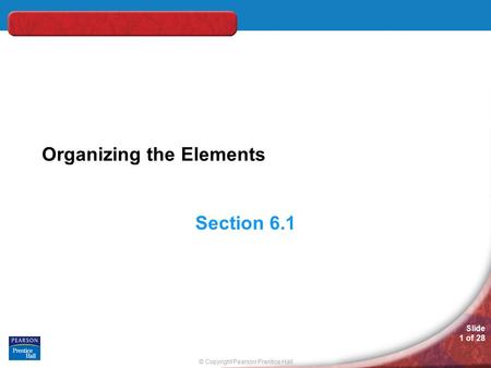 © Copyright Pearson Prentice Hall Slide 1 of 28 Organizing the Elements Section 6.1.