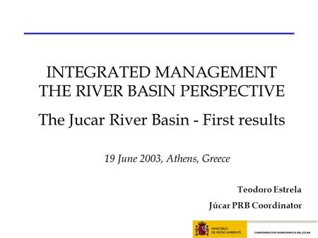 19 June 2003, Athens, Greece INTEGRATED MANAGEMENT THE RIVER BASIN PERSPECTIVE The Jucar River Basin - First results Teodoro Estrela Júcar PRB Coordinator.