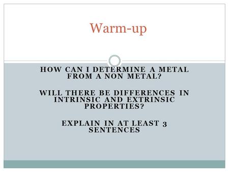 HOW CAN I DETERMINE A METAL FROM A NON METAL? WILL THERE BE DIFFERENCES IN INTRINSIC AND EXTRINSIC PROPERTIES? EXPLAIN IN AT LEAST 3 SENTENCES Warm-up.