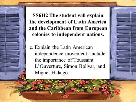 SS6H2 The student will explain the development of Latin America and the Caribbean from European colonies to independent nations. c. Explain the Latin American.