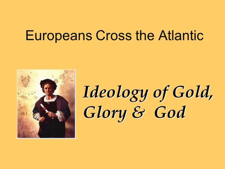Europeans Cross the Atlantic Ideology of Gold, Glory & God.