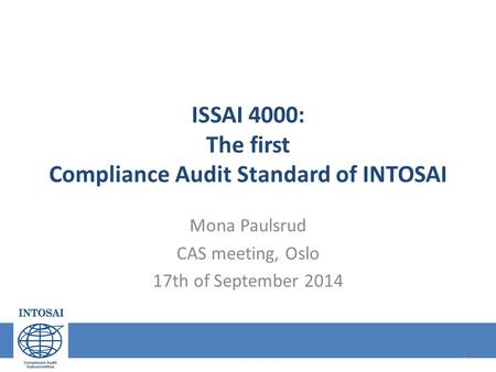 ISSAI 4000: The first Compliance Audit Standard of INTOSAI Mona Paulsrud CAS meeting, Oslo 17th of September 2014 1.