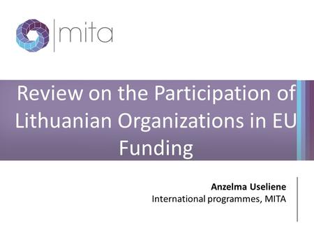 Review on the Participation of Lithuanian Organizations in EU Funding Anzelma Useliene International programmes, MITA.