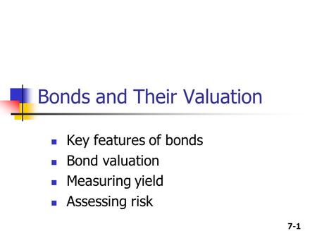 7-1 Bonds and Their Valuation Key features of bonds Bond valuation Measuring yield Assessing risk.