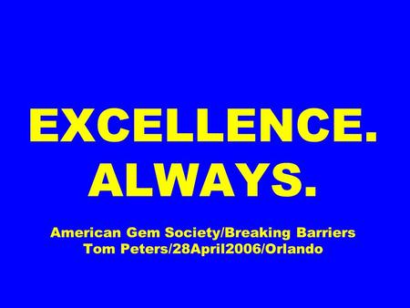 EXCELLENCE. ALWAYS. American Gem Society/Breaking Barriers Tom Peters/28April2006/Orlando.