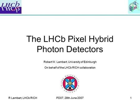R Lambert, LHCb RICHPD07, 28th June 20071 The LHCb Pixel Hybrid Photon Detectors Robert W. Lambert, University of Edinburgh On behalf of the LHCb RICH.