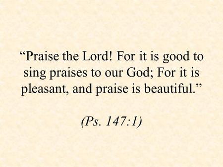 “Praise the Lord! For it is good to sing praises to our God; For it is pleasant, and praise is beautiful.” (Ps. 147:1)