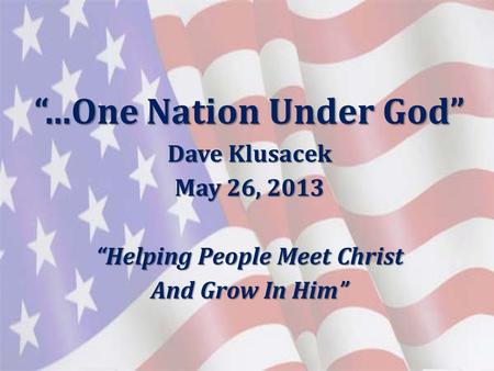 “...One Nation Under God” Dave Klusacek May 26, 2013 “Helping People Meet Christ And Grow In Him”
