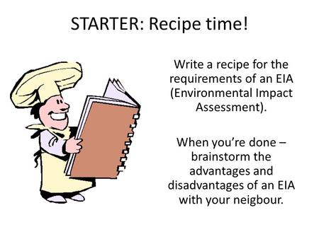 STARTER: Recipe time! Write a recipe for the requirements of an EIA (Environmental Impact Assessment). When you’re done – brainstorm the advantages and.