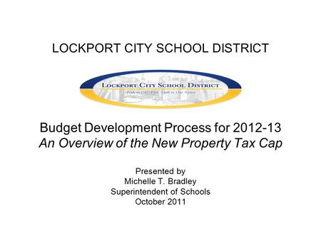 LOCKPORT CITY SCHOOL DISTRICT Budget Development Process for 2012-13 An Overview of the New Property Tax Cap Presented by Michelle T. Bradley Superintendent.