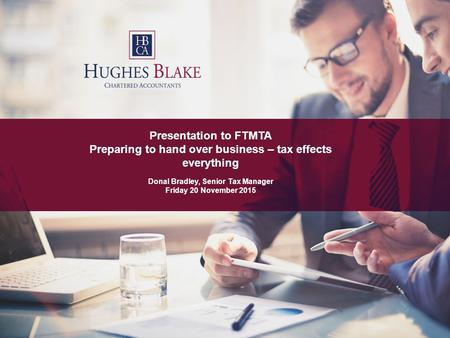 0 Presentation to FTMTA Preparing to hand over business – tax effects everything Donal Bradley, Senior Tax Manager Friday 20 November 2015.