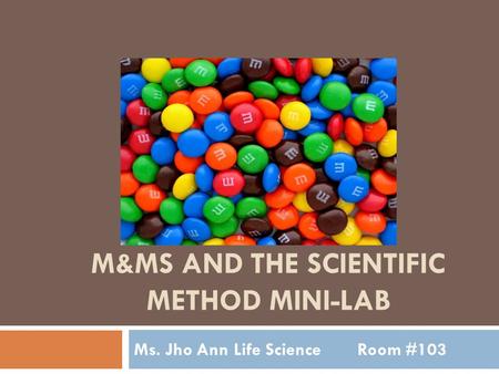 M&MS AND THE SCIENTIFIC METHOD MINI-LAB Ms. Jho AnnLife Science Room #103.