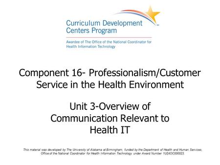 Component 16- Professionalism/Customer Service in the Health Environment Unit 3-Overview of Communication Relevant to Health IT This material was developed.