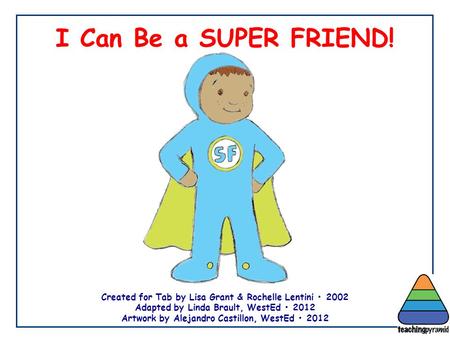 I Can Be a SUPER FRIEND! Created for Tab by Lisa Grant & Rochelle Lentini 2002 Adapted by Linda Brault, WestEd 2012 Artwork by Alejandro Castillon, WestEd.