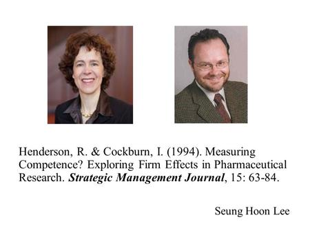Henderson, R. & Cockburn, I. (1994). Measuring Competence? Exploring Firm Effects in Pharmaceutical Research. Strategic Management Journal, 15: 63-84.