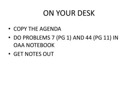 ON YOUR DESK COPY THE AGENDA DO PROBLEMS 7 (PG 1) AND 44 (PG 11) IN OAA NOTEBOOK GET NOTES OUT.