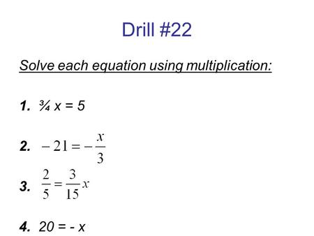 Drill #22 Solve each equation using multiplication: 1. ¾ x =