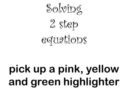 Solving 2 step equations pick up a pink, yellow and green highlighter.