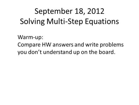 September 18, 2012 Solving Multi-Step Equations Warm-up: Compare HW answers and write problems you don’t understand up on the board.