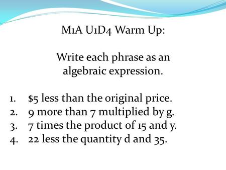 M1A U1D4 Warm Up: Write each phrase as an algebraic expression. 1.$5 less than the original price. 2.9 more than 7 multiplied by g. 3.7 times the product.