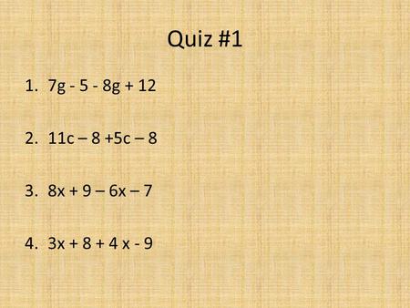 Quiz #1 1.7g - 5 - 8g + 12 2.11c – 8 +5c – 8 3.8x + 9 – 6x – 7 4.3x + 8 + 4 x - 9.