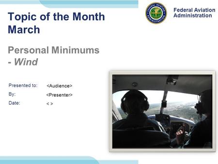 Presented to: By: Date: Federal Aviation Administration Federal Aviation Administration Topic of the Month March Personal Minimums - Wind.