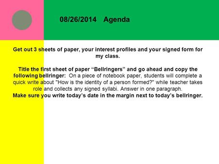 08/26/2014Agenda Get out 3 sheets of paper, your interest profiles and your signed form for my class. Title the first sheet of paper “Bellringers” and.