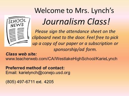 Welcome to Mrs. Lynch’s Journalism Class! Please sign the attendance sheet on the clipboard next to the door. Feel free to pick up a copy of our paper.