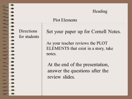 Heading Plot Elements Set your paper up for Cornell Notes. Directions for students As your teacher reviews the PLOT ELEMENTS that exist in a story, take.