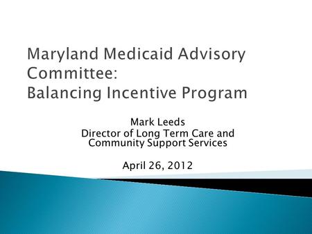 Mark Leeds Director of Long Term Care and Community Support Services April 26, 2012 Maryland Medicaid Advisory Committee: Balancing Incentive Program.