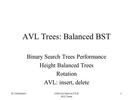 D. ChristozovCOS 221 Intro to CS II AVL Trees 1 AVL Trees: Balanced BST Binary Search Trees Performance Height Balanced Trees Rotation AVL: insert, delete.