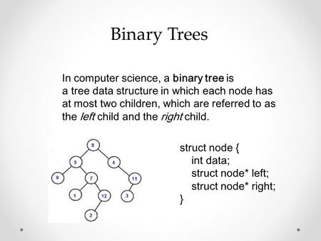Binary Trees In computer science, a binary tree is a tree data structure in which each node has at most two children, which are referred to as the left.