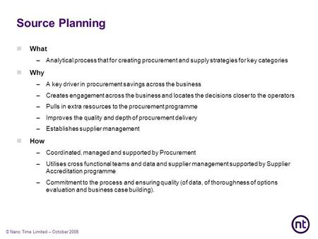 © Nano Time Limited – October 2008 Source Planning What –Analytical process that for creating procurement and supply strategies for key categories Wh y.