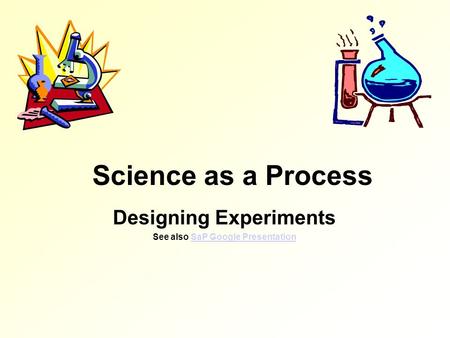 Science as a Process Designing Experiments See also SaP Google PresentationSaP Google Presentation.