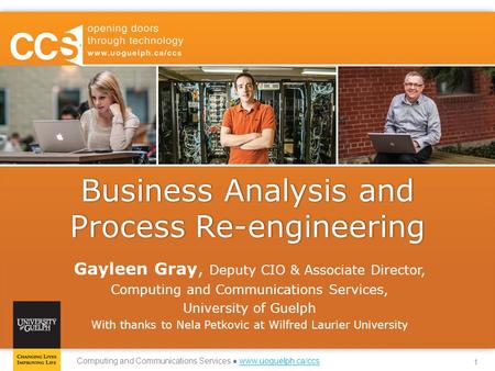 1 Computing and Communications Services ● www.uoguelph.ca/ccswww.uoguelph.ca/ccs Business Analysis and Process Re-engineering Gayleen Gray, Deputy CIO.