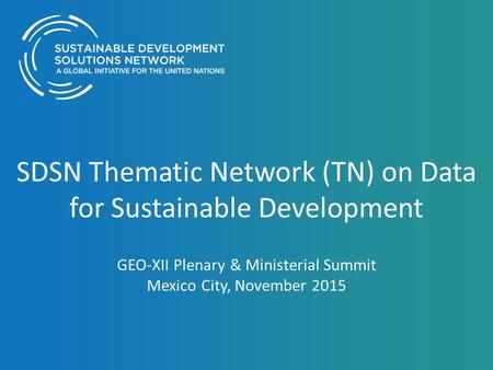 SDSN Thematic Network (TN) on Data for Sustainable Development GEO-XII Plenary & Ministerial Summit Mexico City, November 2015.